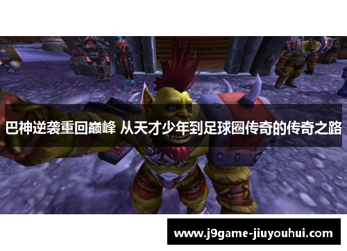 巴神逆袭重回巅峰 从天才少年到足球圈传奇的传奇之路