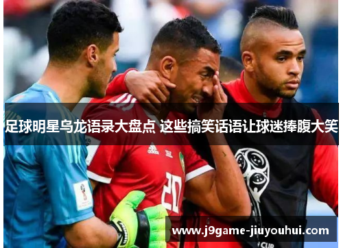 足球明星乌龙语录大盘点 这些搞笑话语让球迷捧腹大笑