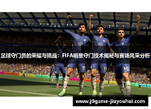 足球守门员的荣耀与挑战：FIFA明星守门技术揭秘与赛场风采分析