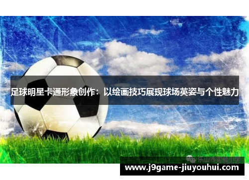 足球明星卡通形象创作：以绘画技巧展现球场英姿与个性魅力