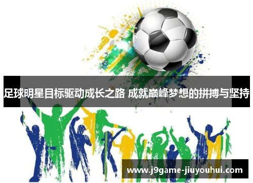 足球明星目标驱动成长之路 成就巅峰梦想的拼搏与坚持