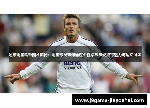 足球明星踏板图片揭秘：明星球员如何通过个性踏板展现独特魅力与运动风采