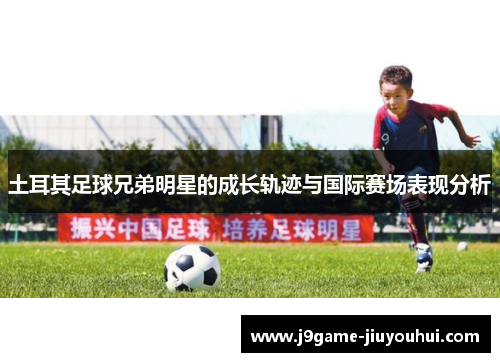 土耳其足球兄弟明星的成长轨迹与国际赛场表现分析