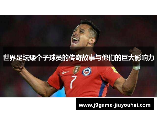 世界足坛矮个子球员的传奇故事与他们的巨大影响力