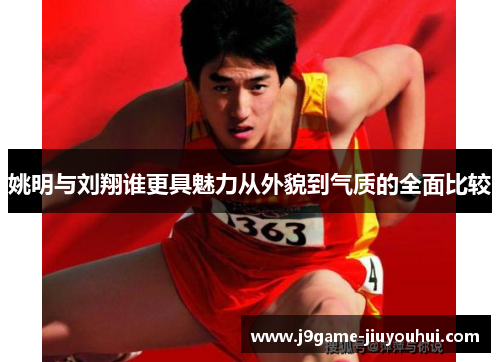 姚明与刘翔谁更具魅力从外貌到气质的全面比较