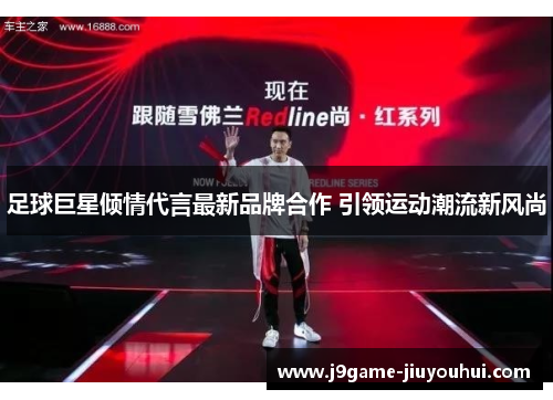 足球巨星倾情代言最新品牌合作 引领运动潮流新风尚