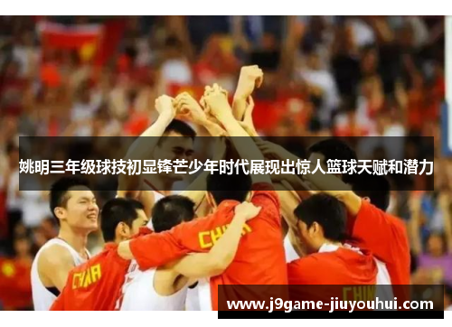 姚明三年级球技初显锋芒少年时代展现出惊人篮球天赋和潜力