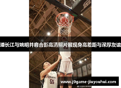 潘长江与姚明并肩合影高清照片展现身高差距与深厚友谊