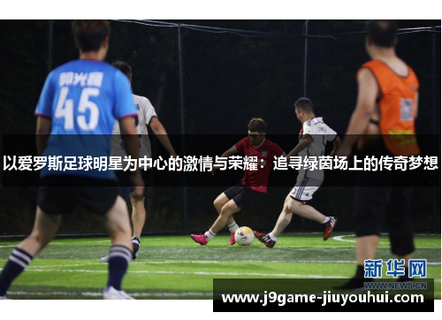 以爱罗斯足球明星为中心的激情与荣耀：追寻绿茵场上的传奇梦想