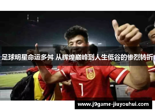 足球明星命运多舛 从辉煌巅峰到人生低谷的惨烈转折