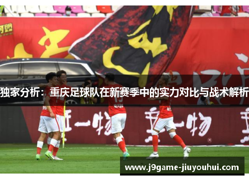 独家分析：重庆足球队在新赛季中的实力对比与战术解析