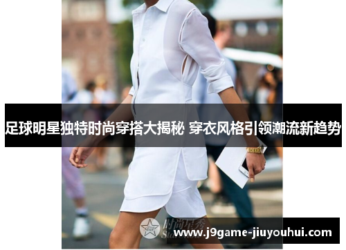 足球明星独特时尚穿搭大揭秘 穿衣风格引领潮流新趋势