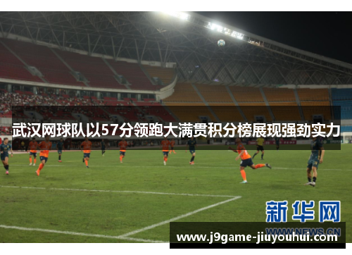 武汉网球队以57分领跑大满贯积分榜展现强劲实力