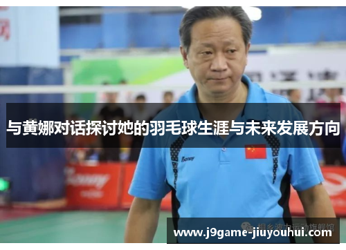 与黄娜对话探讨她的羽毛球生涯与未来发展方向