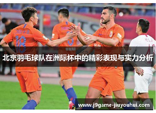 北京羽毛球队在洲际杯中的精彩表现与实力分析