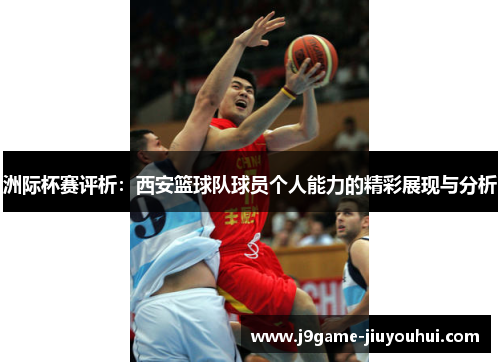 洲际杯赛评析：西安篮球队球员个人能力的精彩展现与分析