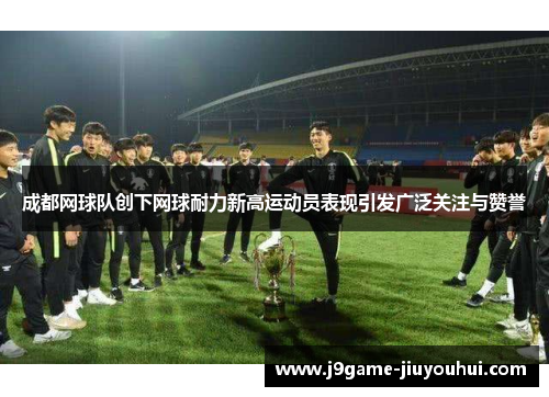 成都网球队创下网球耐力新高运动员表现引发广泛关注与赞誉