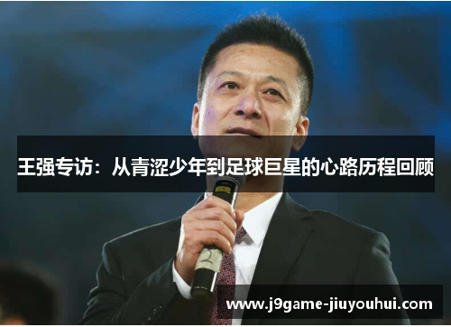 王强专访：从青涩少年到足球巨星的心路历程回顾