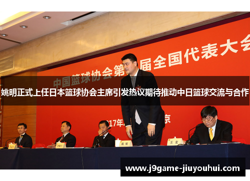 姚明正式上任日本篮球协会主席引发热议期待推动中日篮球交流与合作
