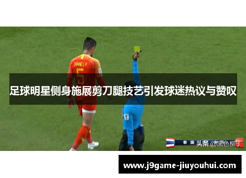足球明星侧身施展剪刀腿技艺引发球迷热议与赞叹