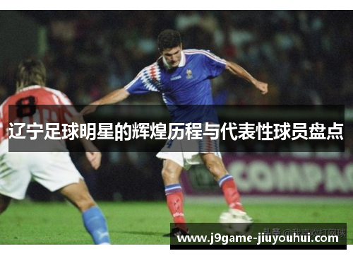 辽宁足球明星的辉煌历程与代表性球员盘点