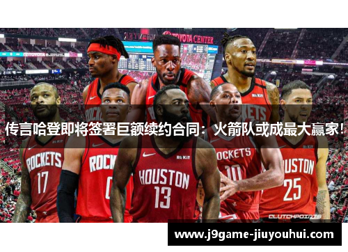 传言哈登即将签署巨额续约合同：火箭队或成最大赢家！