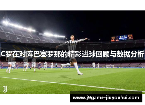 C罗在对阵巴塞罗那的精彩进球回顾与数据分析