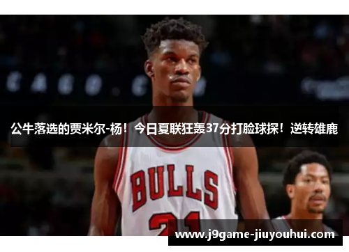 公牛落选的贾米尔-杨!今日夏联狂轰37分打脸球探!逆转雄鹿