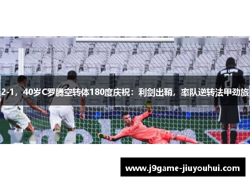 2-1，40岁C罗腾空转体180度庆祝：利剑出鞘，率队逆转法甲劲旅