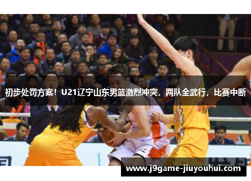 初步处罚方案！U21辽宁山东男篮激烈冲突，两队全武行，比赛中断