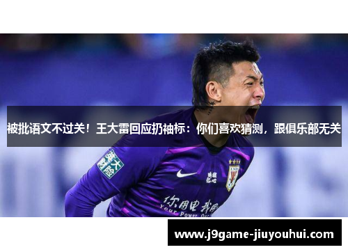 被批语文不过关！王大雷回应扔袖标：你们喜欢猜测，跟俱乐部无关