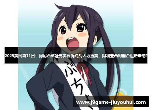 2025美网第11日：阿尼西莫娃完美复仇约战大坂直美，阿利亚西姆能否阻击辛纳？